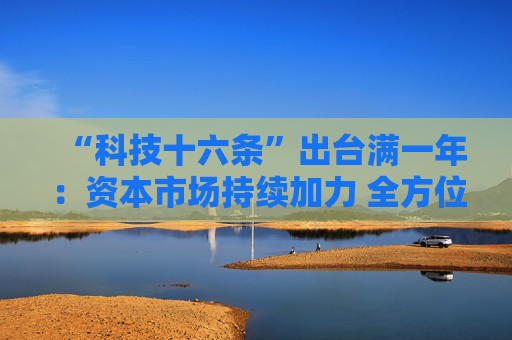 “科技十六条”出台满一年：资本市场持续加力 全方位服务新质生产力