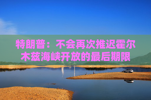 特朗普：不会再次推迟霍尔木兹海峡开放的最后期限