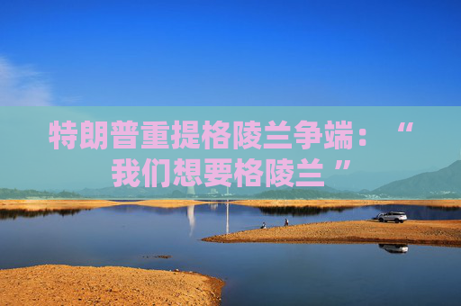 特朗普重提格陵兰争端：“我们想要格陵兰 ”