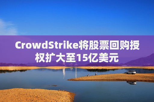 CrowdStrike将股票回购授权扩大至15亿美元