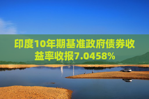 印度10年期基准政府债券收益率收报7.0458%