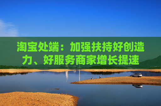 淘宝处端:加强扶持好创造力、好服务商家增长提速