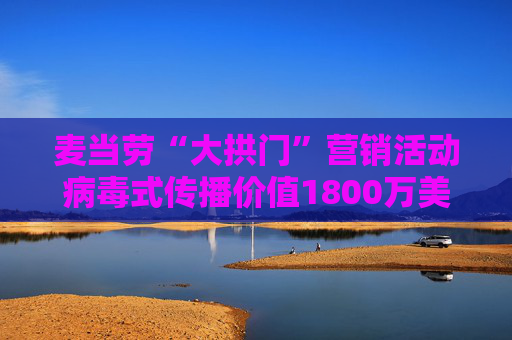 麦当劳“大拱门”营销活动病毒式传播价值1800万美元 但客流量仅增2.2%