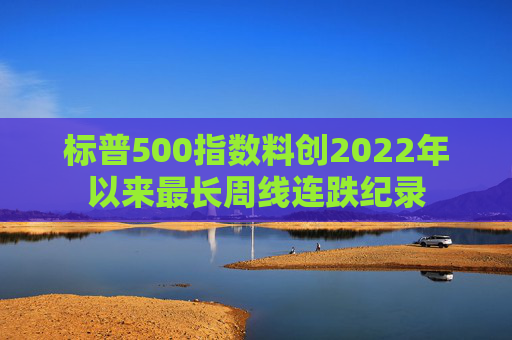 标普500指数料创2022年以来最长周线连跌纪录