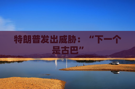 特朗普发出威胁：“下一个是古巴”