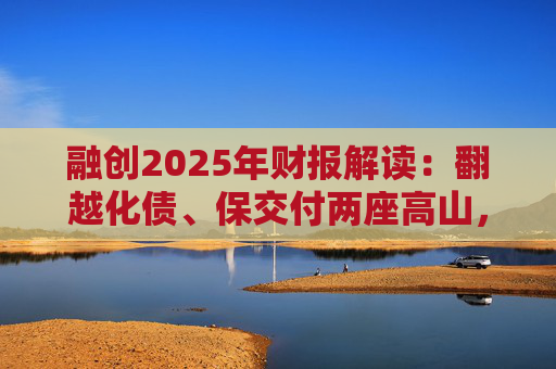 融创2025年财报解读：翻越化债、保交付两座高山，迈向新阶段