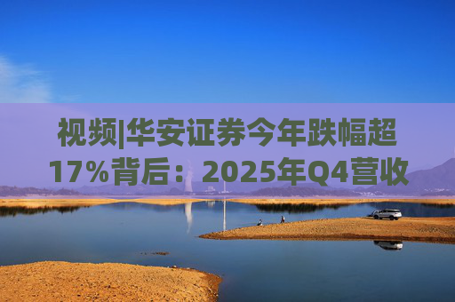 视频|华安证券今年跌幅超17%背后：2025年Q4营收腰斩，多项指标显颓势  第1张