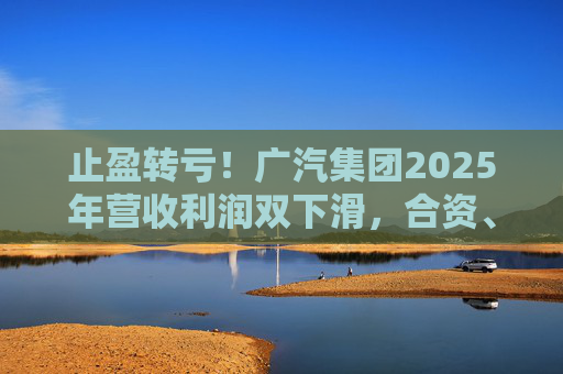 止盈转亏！广汽集团2025年营收利润双下滑，合资、自主两头承压