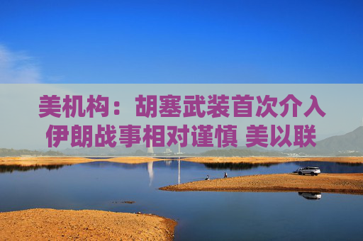 美机构：胡塞武装首次介入伊朗战事相对谨慎 美以联军精准打击布什尔机场与国防工业