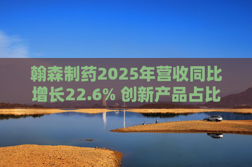 翰森制药2025年营收同比增长22.6% 创新产品占比达到82.2%