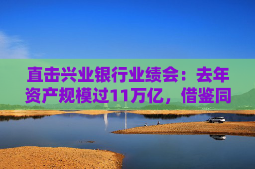 直击兴业银行业绩会：去年资产规模过11万亿，借鉴同业优势谋求”国际化“新增长极