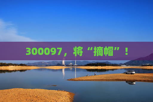 300097，将“摘帽”！