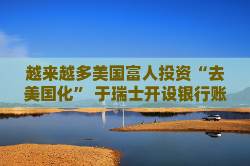 越来越多美国富人投资“去美国化” 于瑞士开设银行账户