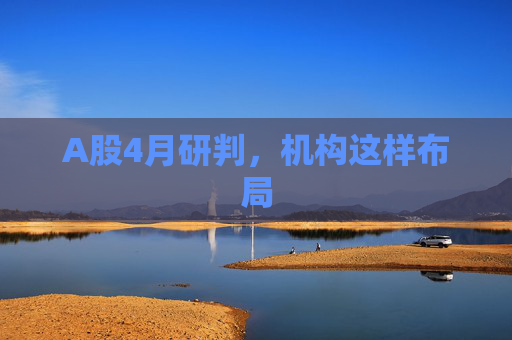 A股4月研判，机构这样布局  第1张
