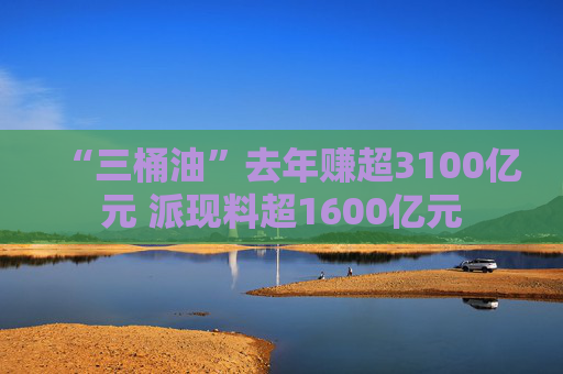 “三桶油”去年赚超3100亿元 派现料超1600亿元 第1张 “三桶油”去年赚超3100亿元 派现料超1600亿元 第1张