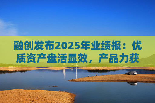 融创发布2025年业绩报：优质资产盘活显效，产品力获市场认可
