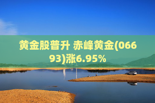 黄金股普升 赤峰黄金(06693)涨6.95%