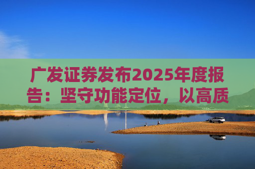 广发证券发布2025年度报告：坚守功能定位，以高质量发展服务国家战略  第1张