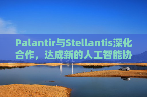Palantir与Stellantis深化合作，达成新的人工智能协议  第1张