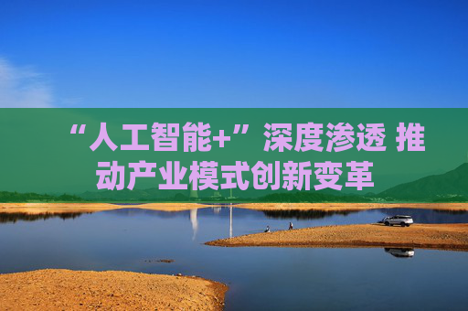 “人工智能+”深度渗透 推动产业模式创新变革