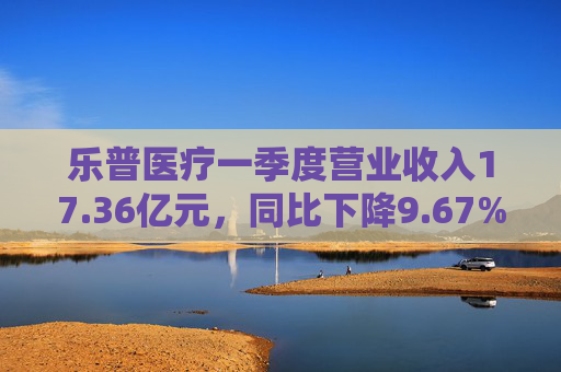 乐普医疗一季度营业收入17.36亿元,同比下降9.67%