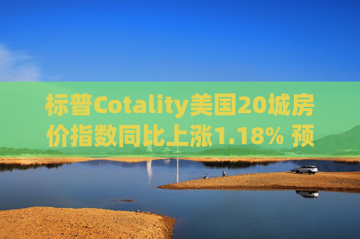 标普Cotality美国20城房价指数同比上涨1.18% 预估上涨1.38%