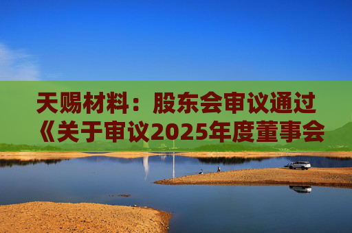 天赐材料：股东会审议通过《关于审议2025年度董事会工作报告的议案》等多项议案
