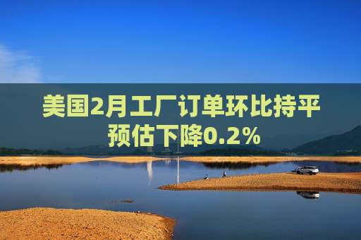 美国2月工厂订单环比持平 预估下降0.2%