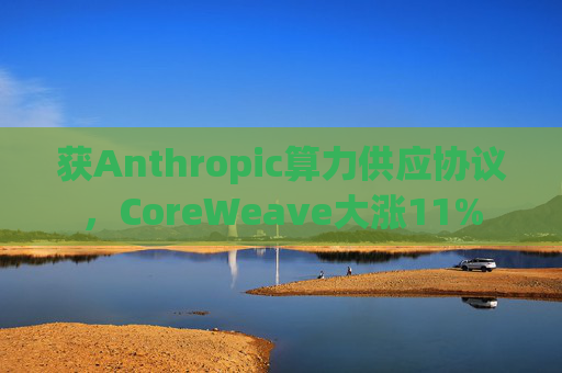 获Anthropic算力供应协议，CoreWeave大涨11%