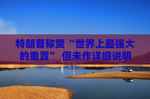 特朗普称赞“世界上最强大的重置” 但未作详细说明