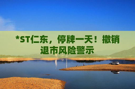 *ST仁东,停牌一天!撤销退市风险警示 第1张 *ST仁东,停牌一天!撤销退市风险警示 第1张