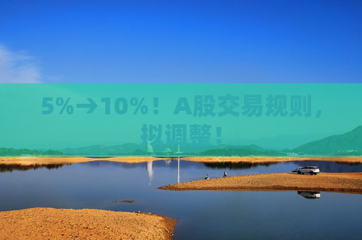 5%→10%！A股交易规则，拟调整！