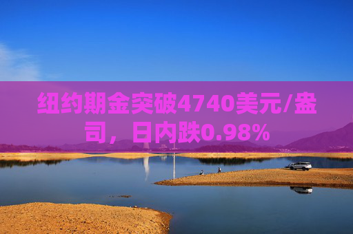 纽约期金突破4740美元/盎司，日内跌0.98%