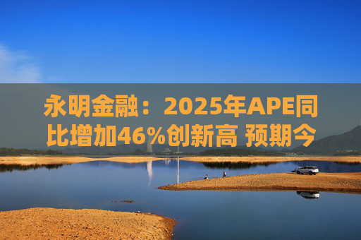 永明金融：2025年APE同比增加46%创新高 预期今年增速较去年温和