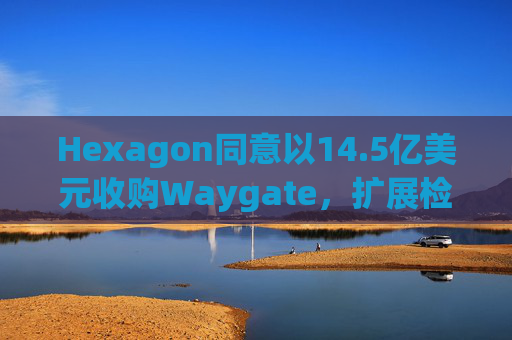 Hexagon同意以14.5亿美元收购Waygate，扩展检测技术  第1张