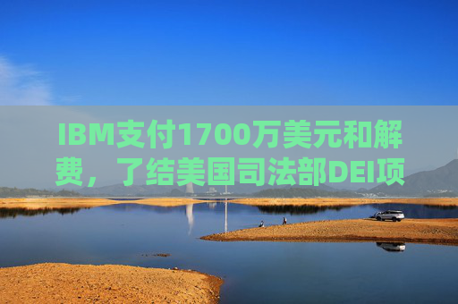 IBM支付1700万美元和解费，了结美国司法部DEI项目诉讼  第1张