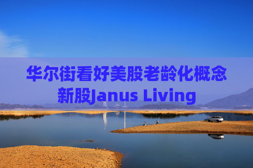 华尔街看好美股老龄化概念新股Janus Living  第1张