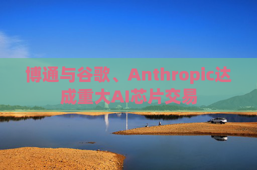 博通与谷歌、Anthropic达成重大AI芯片交易
