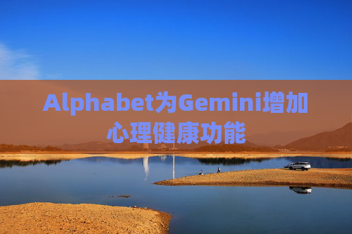 Alphabet为Gemini增加心理健康功能