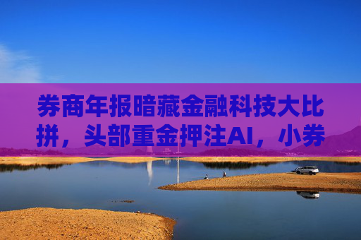 券商年报暗藏金融科技大比拼，头部重金押注AI，小券商尚在起步