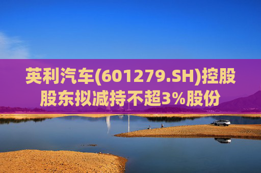 英利汽车(601279.SH)控股股东拟减持不超3%股份