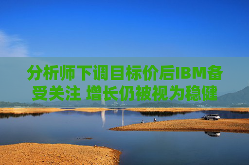 分析师下调目标价后IBM备受关注 增长仍被视为稳健