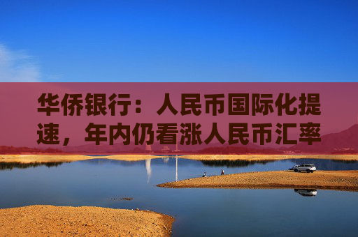华侨银行：人民币国际化提速，年内仍看涨人民币汇率