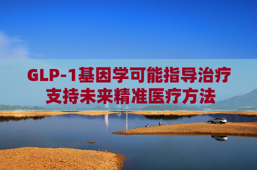 GLP-1基因学可能指导治疗 支持未来精准医疗方法