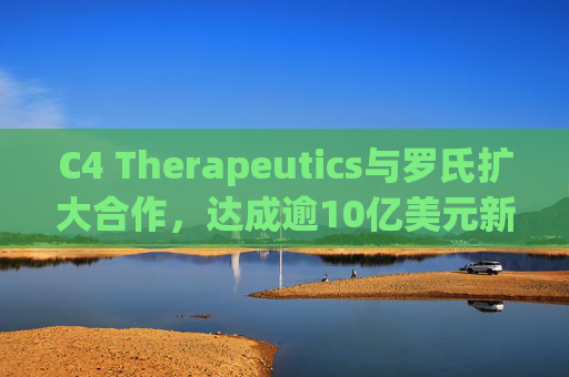 C4 Therapeutics与罗氏扩大合作，达成逾10亿美元新癌症药物协议