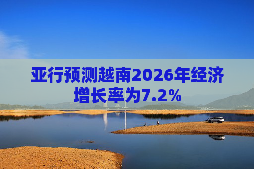 亚行预测越南2026年经济增长率为7.2%