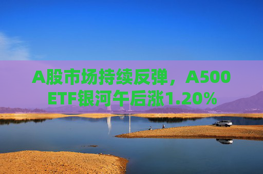 A股市场持续反弹，A500ETF银河午后涨1.20%