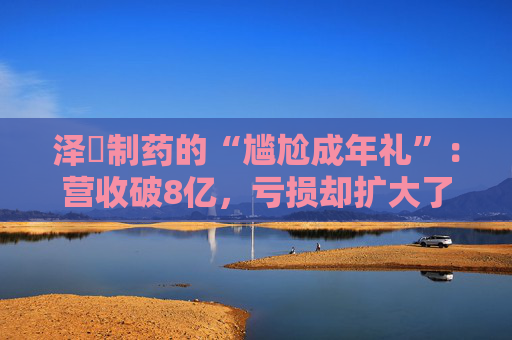泽璟制药的“尴尬成年礼”：营收破8亿，亏损却扩大了
