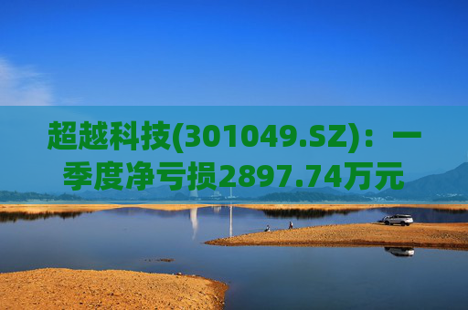 超越科技(301049.SZ)：一季度净亏损2897.74万元