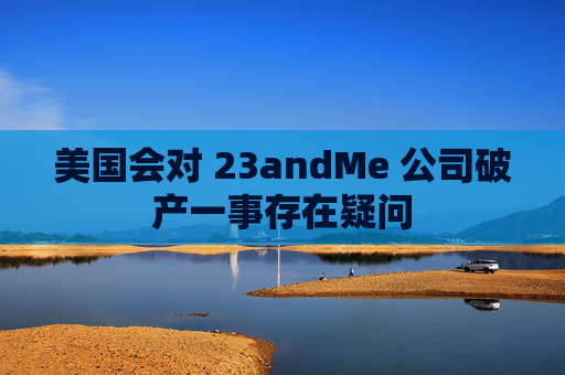 美国会对 23andMe 公司破产一事存在疑问  第1张